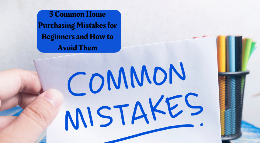 5 Common Home Purchasing Mistakes for Beginners and How to Avoid Them